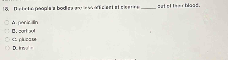 Diabetic people's bodies are less efficient at clearing _out of their blood.
A. penicillin
B. cortisol
C. glucose
D. insulin