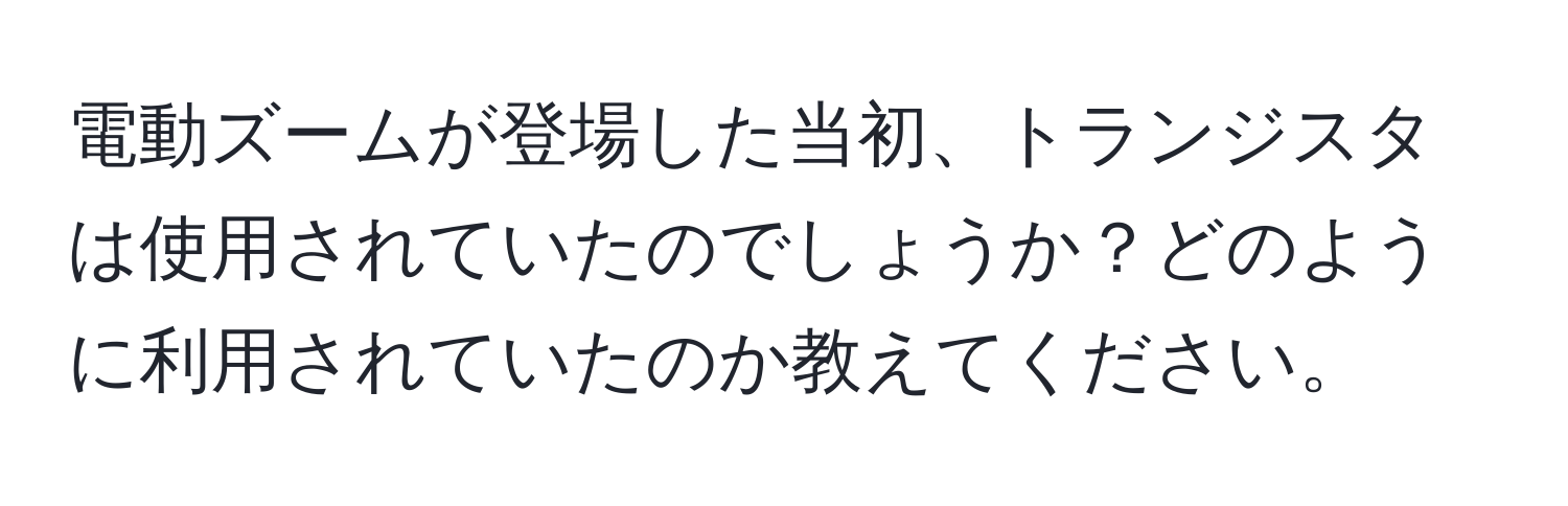 電動ズームが登場した当初、トランジスタは使用されていたのでしょうか？どのように利用されていたのか教えてください。