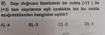 Sayı doğrusu üzerindeki bir nokta (- 11 ) ile
(+ 3) tam sayılarına eşit uzaklıkta ise bu nokta
aşağıdakilerden hangisine eşittir?
A) -4 B) -3 C) -2 D) -1