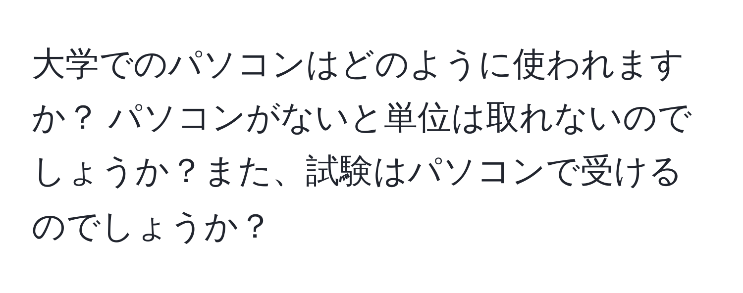 大学でのパソコンはどのように使われますか？ パソコンがないと単位は取れないのでしょうか？また、試験はパソコンで受けるのでしょうか？