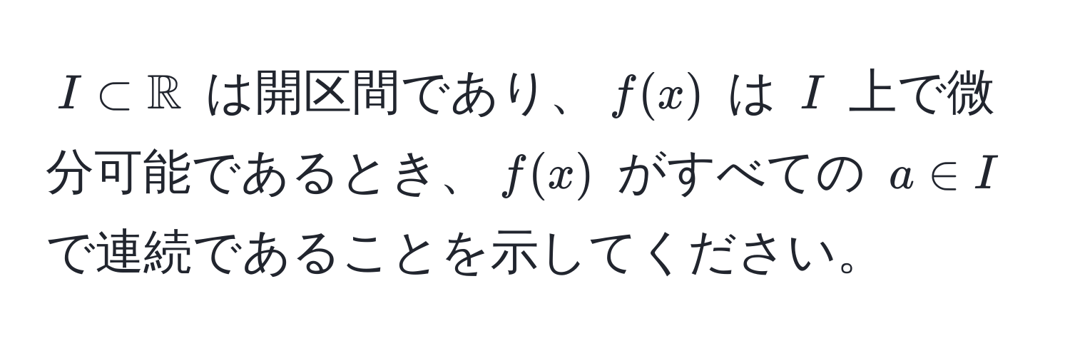 $I ⊂ mathbbR$ は開区間であり、$f(x)$ は $I$ 上で微分可能であるとき、$f(x)$ がすべての $a ∈ I$ で連続であることを示してください。