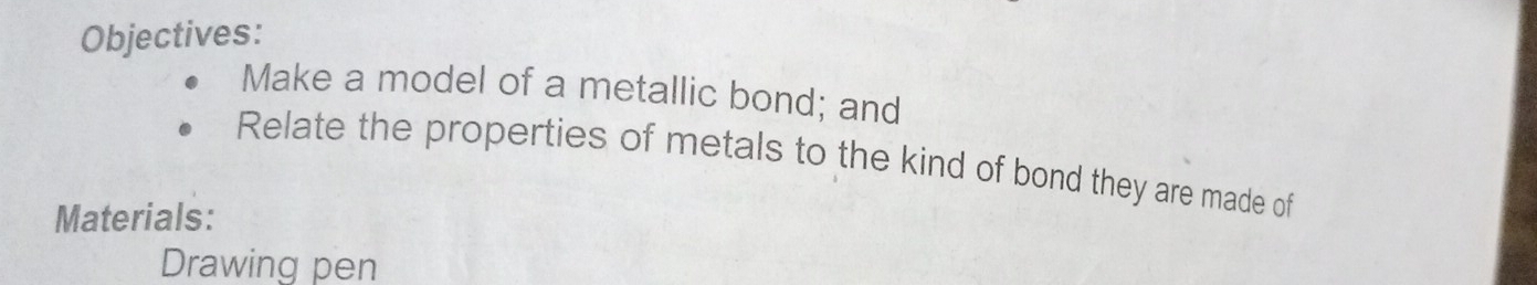 Objectives: 
Make a model of a metallic bond; and 
Relate the properties of metals to the kind of bond they are made of 
Materials: 
Drawing pen