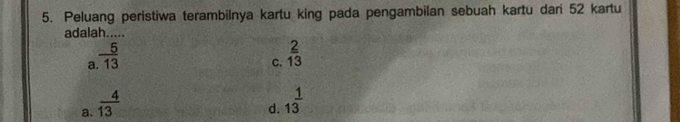 Peluang peristiwa terambilnya kartu king pada pengambilan sebuah kartu dari 52 kartu
adalah.....
a  5/13 
C.  2/13 
a.  4/13 
d. 1^(frac 1)3