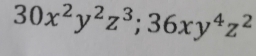 30x^2y^2z^3; 36xy^4z^2