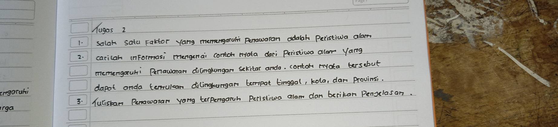 Hugos 2 
1. salah sata Factor yang memergaruli penawaran adalah Peristiwa alan 
2. caricah (nFormasi mengenai conton nota dari Peristiva alar yang 
memengaruhi Penawaran dilingkungan sekitar anda. conton ryata tersebut 
rgaruhi dapot anda ternulcan dilingtargan terrpat tinggal, kota, dan Provinsi. 
rga 3. Aulistan Peroworan yang terpengarch Peristiwa alam dan becitan Penselasan.