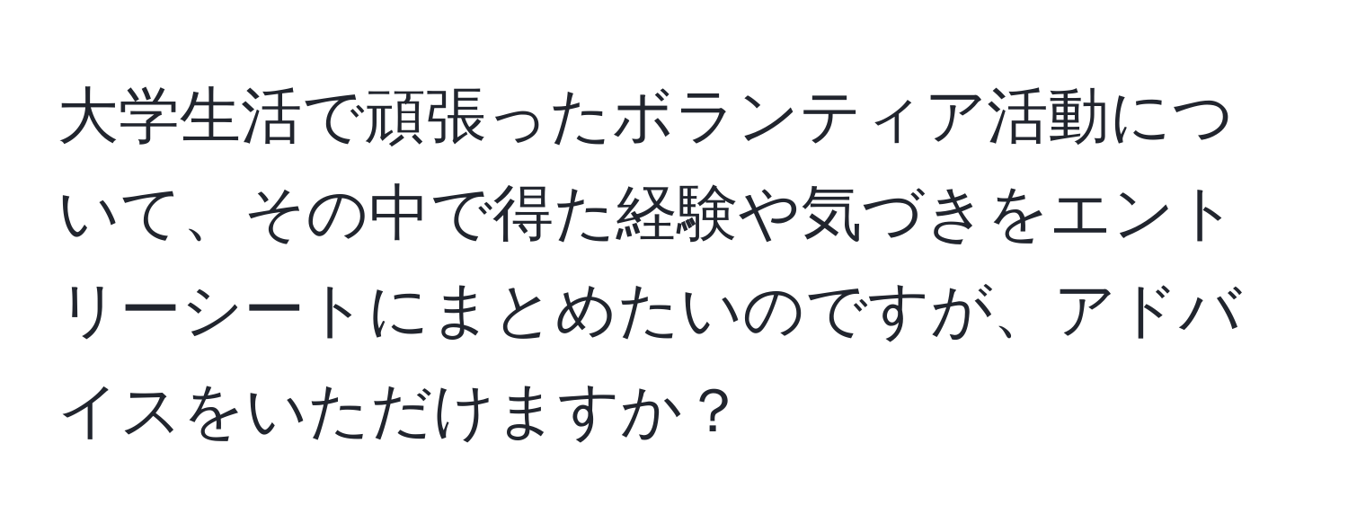 大学生活で頑張ったボランティア活動について、その中で得た経験や気づきをエントリーシートにまとめたいのですが、アドバイスをいただけますか？