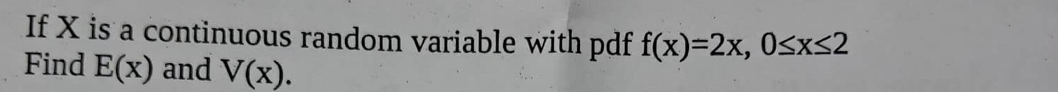 If X is a continuous random variable with pdf f(x)=2x, 0≤ x≤ 2
Find E(x) and V(x).