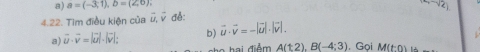 a=(-3,1), b=(2,6), 
4.22. Tìm điều kiện của vector u, vector v để: (-sqrt(6))
a) vector u· vector v=|vector u|· |vector v| b) vector u· vector v=-|vector u|· |vector v|, 
hai điểm A(t2), B(-4;3). Gọi M(tn) là