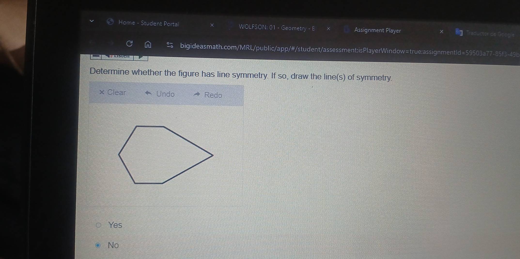 Home - Student Portal WOLFSON: 01 - Geometry Assignment Player cs Gooo
bigideasmath.com/MRL/public/app/#/student/assessment;isPlayerWindow=true:assignmentId=59503a77-85f3-49b
Determine whether the figure has line symmetry. If so, draw the line(s) of symmetry.
× Clear Undo Redo
Yes
No