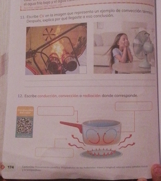 el agua fría baja y el agua cu 
11. Escribe CV en la imagen que representa un ejemplo de convección térmia 
, explica por qué llegaste a esa conclusión. 
_ 
_ 
12. Escribe conducción, convección o radiación donde corresponde. 
Contenida; Pensamienta científica. Propledades de los materiales: masa y longitud, relación entre estados físicos 
174 y lo temperatura.