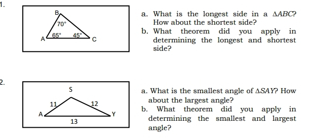 What is the longest side in a △ ABC 2
How about the shortest side?
b. What theorem did you apply in
determining the longest and shortest
side?
2.
a. What is the smallest angle of △ SAY ? How
about the largest angle?
b. What theorem did you apply in
determining the smallest and largest
angle?