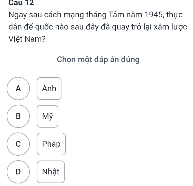 Ngay sau cách mạng tháng Tám năm 1945, thực
dân đế quốc nào sau đây đã quay trở lại xâm lược
Việt Nam?
Chọn một đáp án đúng
A Anh
B Mỹ
C Pháp
D Nhật