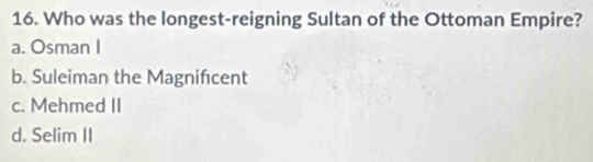 Who was the longest-reigning Sultan of the Ottoman Empire?
a. Osman I
b. Suleiman the Magnifcent
c. Mehmed II
d. Selim II