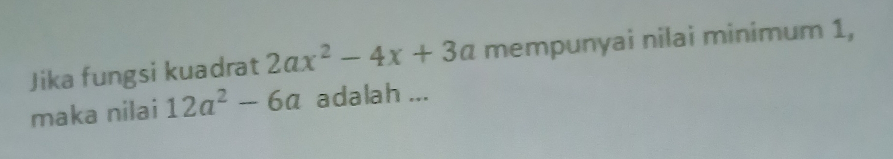 Jika fungsi kuadrat 2ax^2-4x+3a mempunyai nilai minimum 1, 
maka nilai 12a^2-6a adalah ...