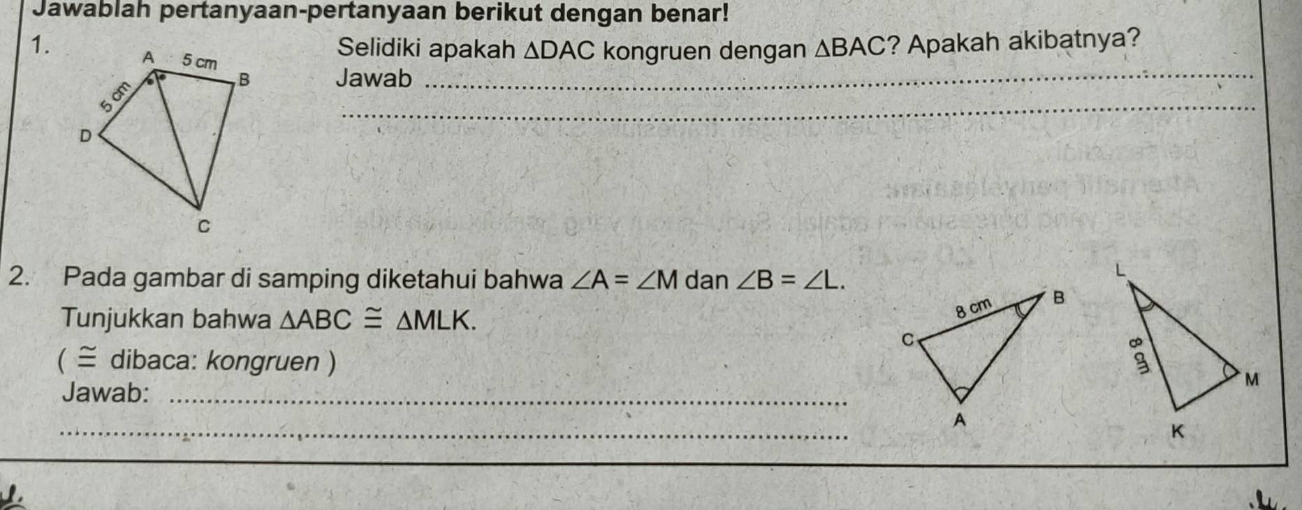 Jawablah pertanyaan-pertanyaan berikut dengan benar!
1.Selidiki apakah △ DAC kongruen dengan △ BAC ? Apakah akibatnya?
Jawab_
_
2. Pada gambar di samping diketahui bahwa ∠ A=∠ M dan ∠ B=∠ L.
Tunjukkan bahwa △ ABC≌ △ MLK.
( ≅ dibaca: kongruen ) 
Jawab:_
_