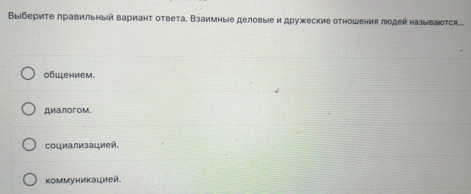 Выберите πравильηый вариант ответа. Взаимные деловые и дружеские отношения лодей называются...
общением.
диалогом.
социализацией.
коммуникацией.