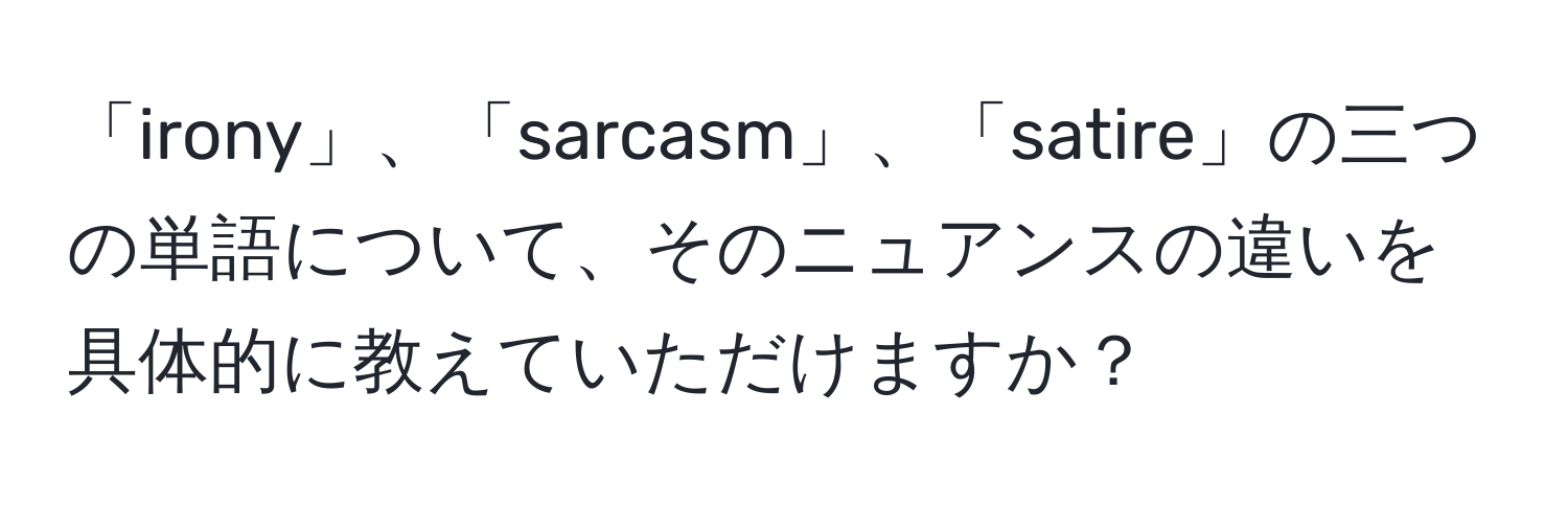 「irony」、「sarcasm」、「satire」の三つの単語について、そのニュアンスの違いを具体的に教えていただけますか？