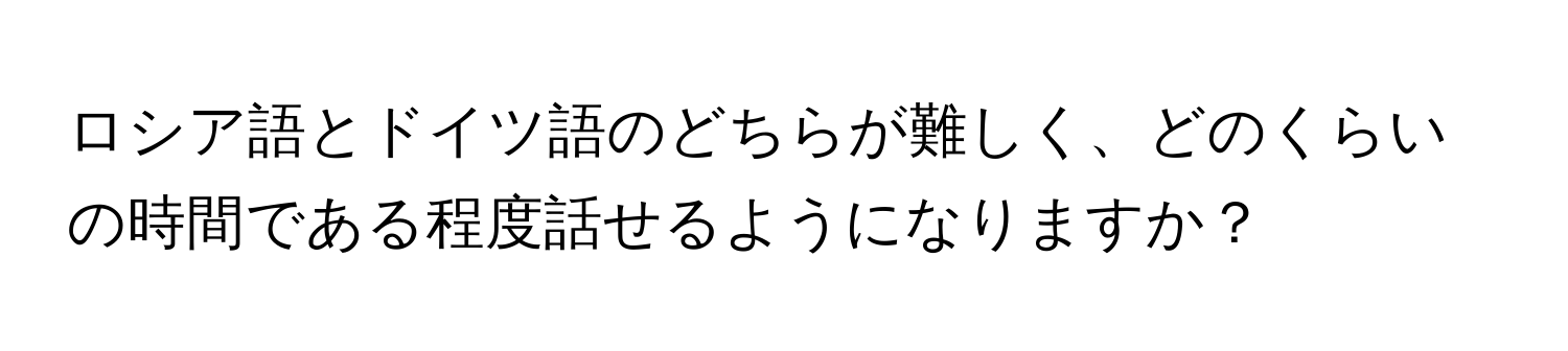 ロシア語とドイツ語のどちらが難しく、どのくらいの時間である程度話せるようになりますか？