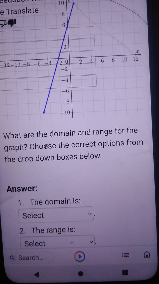 10 9 
e Translate
-12
What are the domain and range for the 
graph? Choøse the correct options from 
the drop down boxes below. 
Answer: 
1. The domain is: 
Select 
2. The range is: 
Select 
Search... D