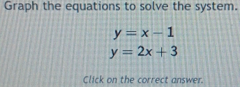 Graph the equations to solve the system.
y=x-1
y=2x+3
Click on the correct answer.