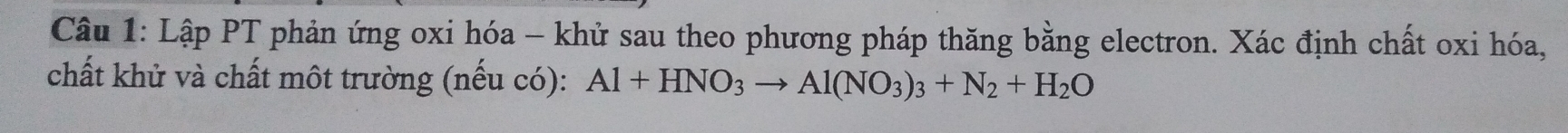 Lập PT phản ứng oxi hóa - khử sau theo phương pháp thăng bằng electron. Xác định chất oxi hóa, 
chất khử và chất môt trường (nếu có): Al+HNO_3to Al(NO_3)_3+N_2+H_2O