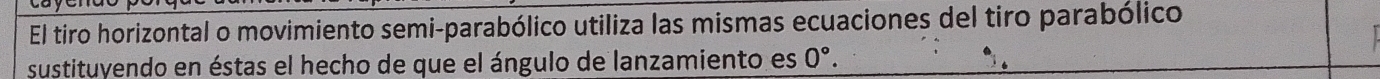 El tiro horizontal o movimiento semi-parabólico utiliza las mismas ecuaciones del tiro parabólico 
sustituyendo en éstas el hecho de que el ángulo de lanzamiento es 0°.