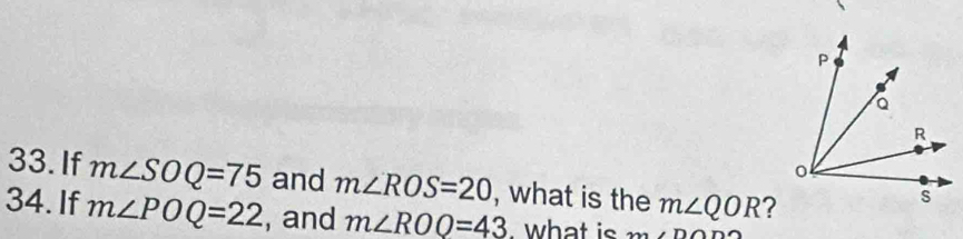 If m∠ SOQ=75 and m∠ ROS=20 , what is the m∠ QOR ? 
34. If m∠ POQ=22 , and m∠ ROQ=43. what is m∠ DO