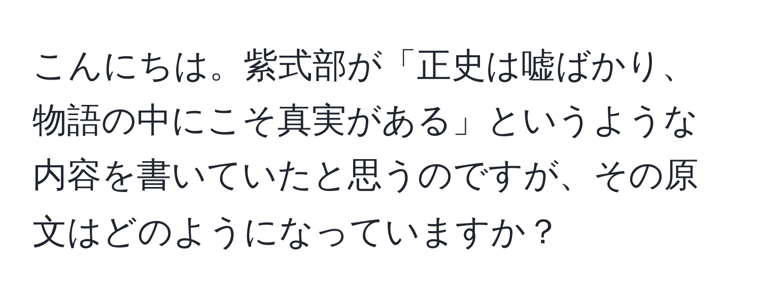 こんにちは。紫式部が「正史は嘘ばかり、物語の中にこそ真実がある」というような内容を書いていたと思うのですが、その原文はどのようになっていますか？