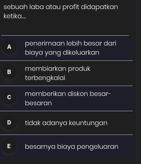 sebuah laba atau profit didapatkan
ketika....
A penerimaan lebih besar dari
biaya yang dikeluarkan
B membiarkan produk
terbengkalai
memberikan diskon besar-
besaran
D tidak adanya keuntungan
E besarnya biaya pengeluaran