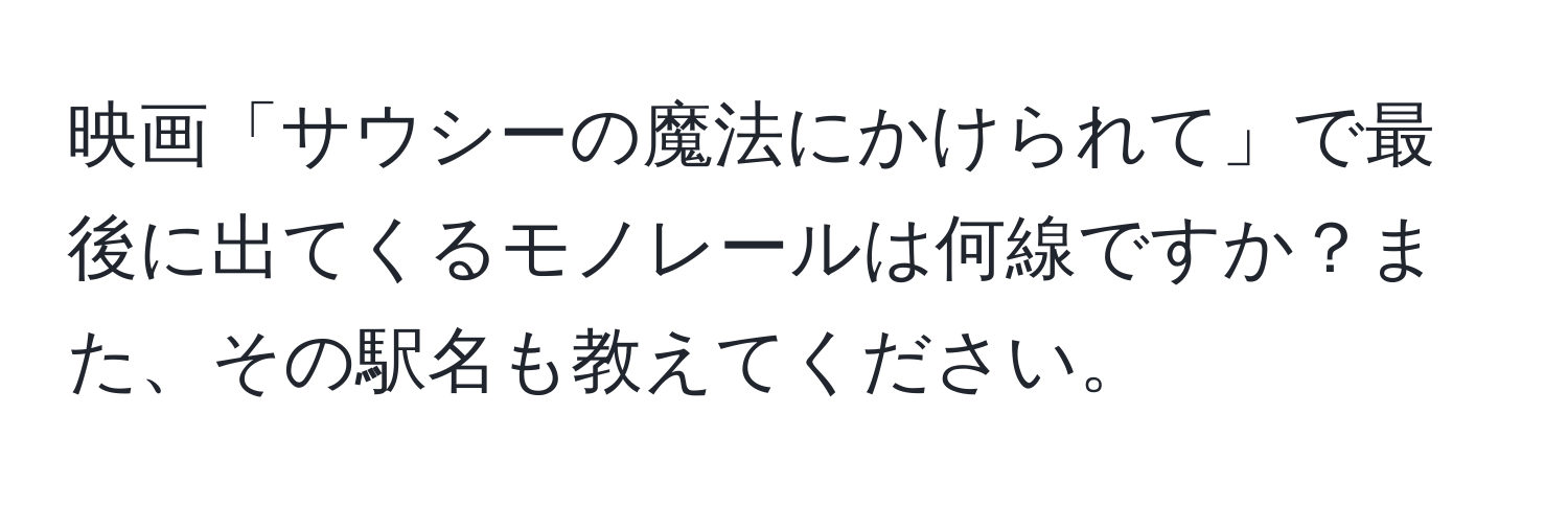 映画「サウシーの魔法にかけられて」で最後に出てくるモノレールは何線ですか？また、その駅名も教えてください。