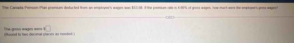 The Canada Pension Plan premium deducted from an employee's wages was $53.08. If the premium rate is 4.66% of gross wages, how much were the employee's gross wages? 
The gross wages were $□
(Round to two decimal places as needed.)