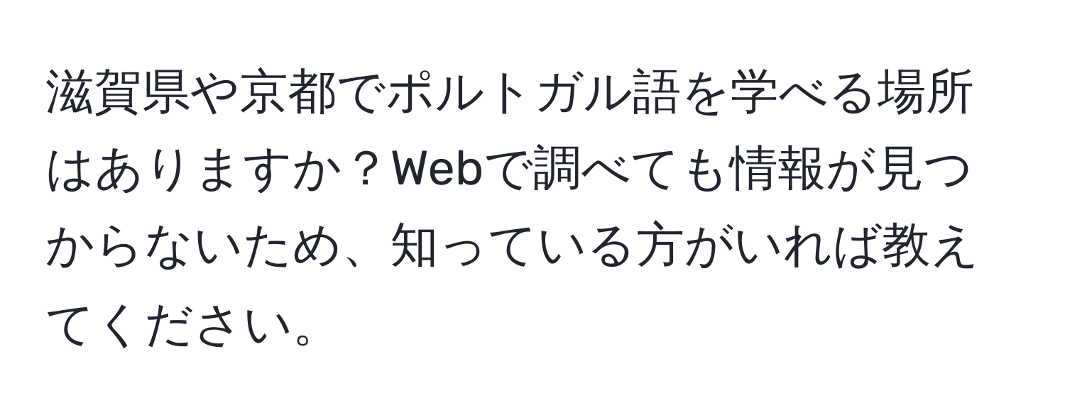 滋賀県や京都でポルトガル語を学べる場所はありますか？Webで調べても情報が見つからないため、知っている方がいれば教えてください。