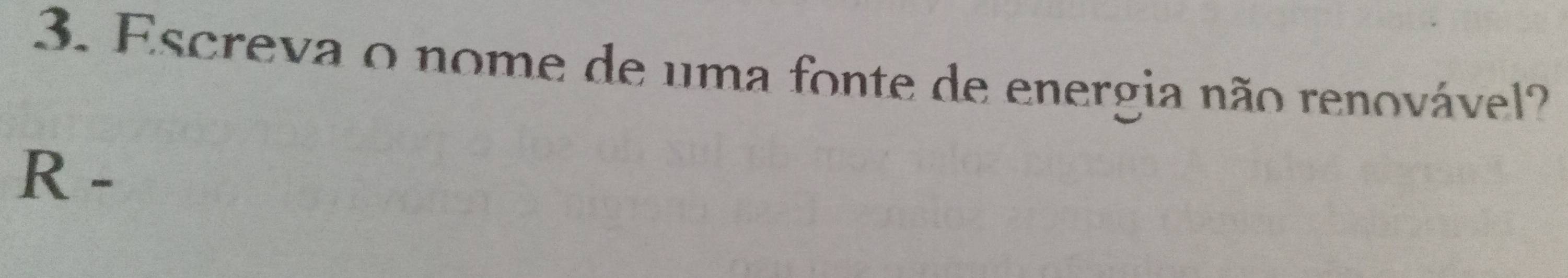 Escreva o nome de uma fonte de energia não renovável? 
R -