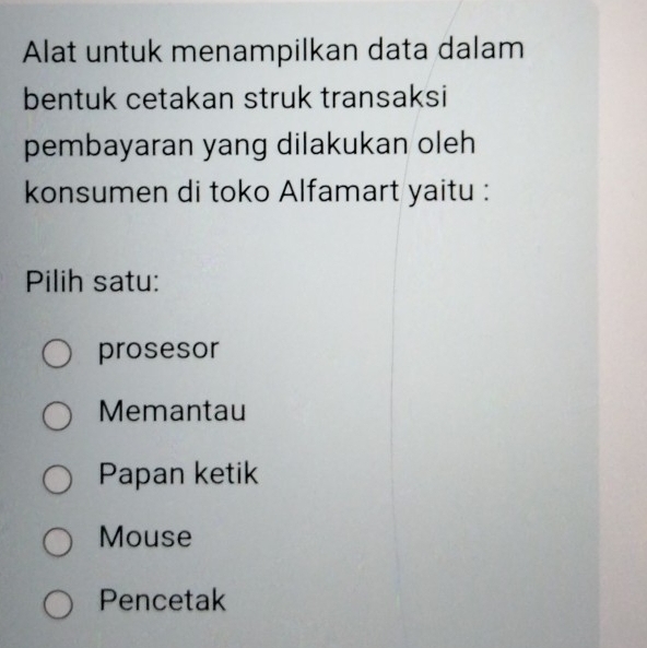 Alat untuk menampilkan data dalam
bentuk cetakan struk transaksi
pembayaran yang dilakukan oleh
konsumen di toko Alfamart yaitu :
Pilih satu:
prosesor
Memantau
Papan ketik
Mouse
Pencetak