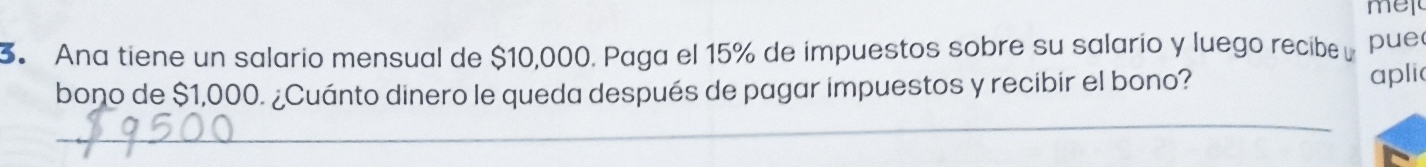 mel 
3 Ana tiene un salario mensual de $10,000. Paga el 15% de impuestos sobre su salario y luego recibe pue 
bono de $1,000. ¿Cuánto dinero le queda después de pagar impuestos y recibir el bono? 
apli 
_