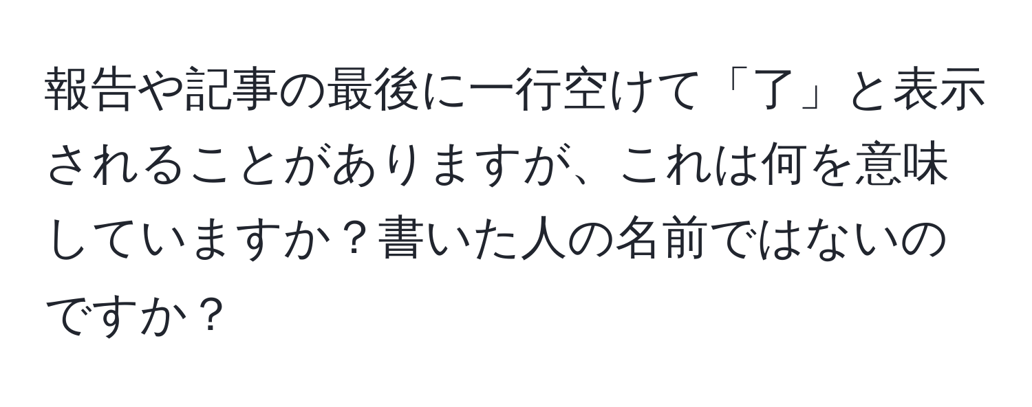 報告や記事の最後に一行空けて「了」と表示されることがありますが、これは何を意味していますか？書いた人の名前ではないのですか？