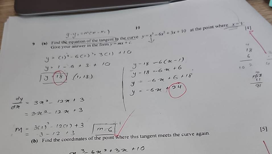 at the point where x=1
10 [4]
9 (a) Find the equation of the tangent to the curve y=x^3-6x^2+3x+10
Give your answer in the form y=mx+c. 
[5]
(b) Find the coordinates of the point where this tangent meets the curve again.