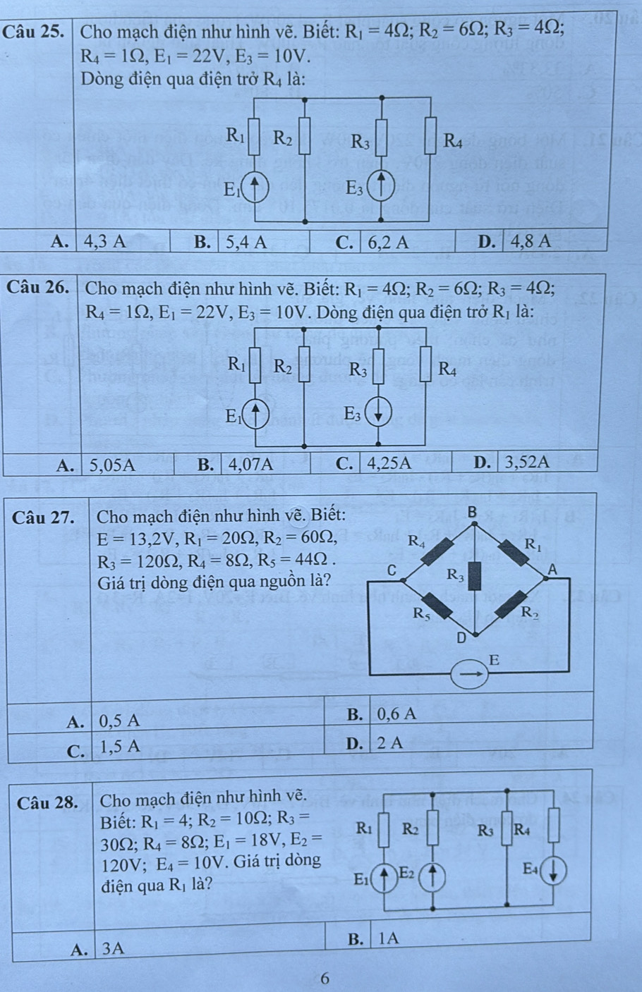 Cho mạch điện như hình vẽ. Biết: R_1=4Omega ;R_2=6Omega ;R_3=4Omega ;
R_4=1Omega ,E_1=22V,E_3=10V.
Dòng điện qua điện trở R_4 là:
A. 4,3 A B.  5,4 A C. | 6,2 A D. | 4,8 A
Câu 26. | Cho mạch điện như hình vẽ. Biết: R_1=4Omega ;R_2=6Omega ;R_3=4Omega
R_4=1Omega ,E_1=22V,E_3=10V * Dòng điện qua điện trở 1 R 1 là:
R_1| |R_2 R_3 | R_4
E_1
E_3
A. 5,05A B. 4,07A C. 4,25A D. | 3,52A
Câu 27.  Cho mạch điện như hình vẽ. Biết:
E=13,2V,R_1=20Omega ,R_2=60Omega ,
R_3=120Omega ,R_4=8Omega ,R_5=44Omega .
Giá trị dòng điện qua nguồn là?
A. | 0,5 A B. | 0,6 A
C. 1,5 A
D. 2 A
Câu 28.  Cho mạch điện như hình vẽ.
Biết: R_1=4;R_2=10Omega ;R_3=
30Ω; R_4=8Omega ;E_1=18V,E_2=
120V;E_4=10V.  Giá trị dòng
điện qua R_1 là?
A. 3A B. 1A
6