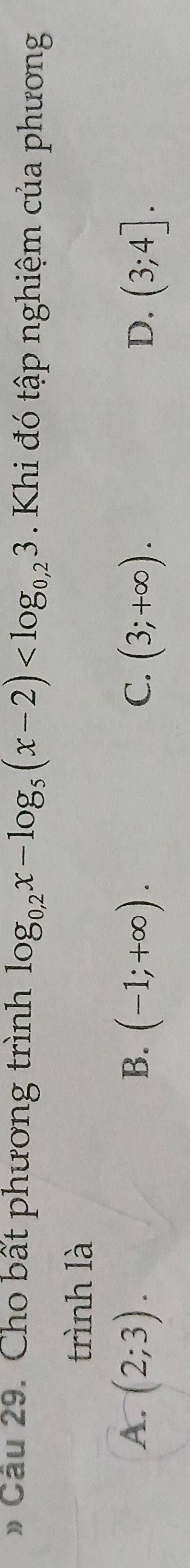 Cầu 29. Cho bất phương trình log _0,2x-log _5(x-2) . Khi đó tập nghiệm của phương
trình là
B.
A. (2;3). (-1;+∈fty ). (3;+∈fty ). (3;4]. 
C.
D.