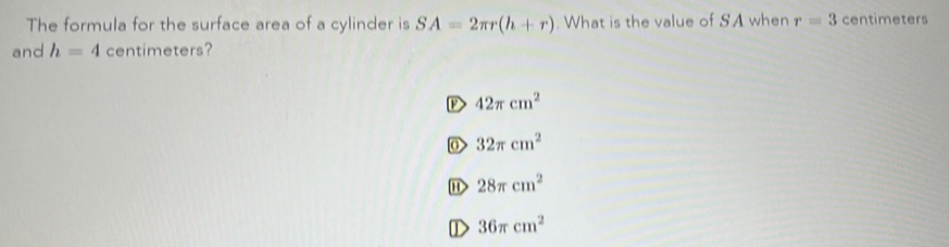 The formula for the surface area of a cylinder is SA=2π r(h+r). What is the value of SA when r=3 centimeters
and h=4 centimeters?
D 42π cm^2
0 32π cm^2
28π cm^2
36π cm^2