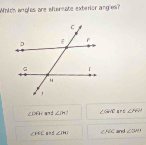 Which angles are alternate exterior angles?
∠ DEH and ∠ IHJ ∠ GHE and ∠ FEH
∠ FEC and ∠ IHJ ∠ FEC and ∠ GHJ