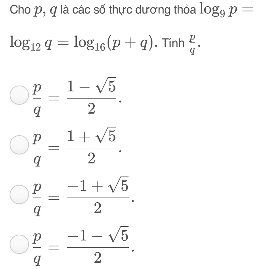 Cho p, q là các số thực dương thỏa log _9p=
log _12q=log _16(p+q). Tính  p/q ·
 p/q = (1-sqrt(5))/2 .
 p/q = (1+sqrt(5))/2 .
 p/q = (-1+sqrt(5))/2 .
 p/q = (-1-sqrt(5))/2 .