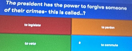 The president has the power to forgive someone
of their crimes- this is called..?
to legislate to pardon
to veto to commute