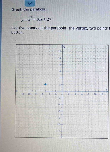 Graph the parabola.
y=x^2+10x+27
Plot five points on the parabola: the vertex, two points 
button.
x