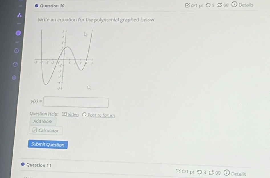 つ 3 2 98 Details 
Write an equation for the polynomial graphed below
y(x)=□
Question Help: Video D Post to forum 
Add Work 
Calculator 
Submit Question 
Question 11 0/1 pt つ 3 ・ 99 0 Details