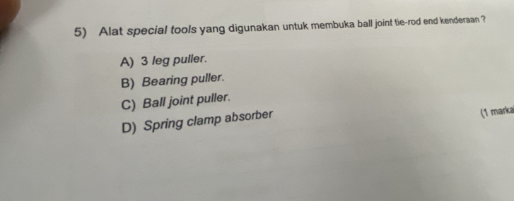 Alat special tools yang digunakan untuk membuka ball joint tie-rod end kenderaan ?
A) 3 leg puller.
B) Bearing puller.
C) Ball joint puller.
D) Spring clamp absorber
(1 marka