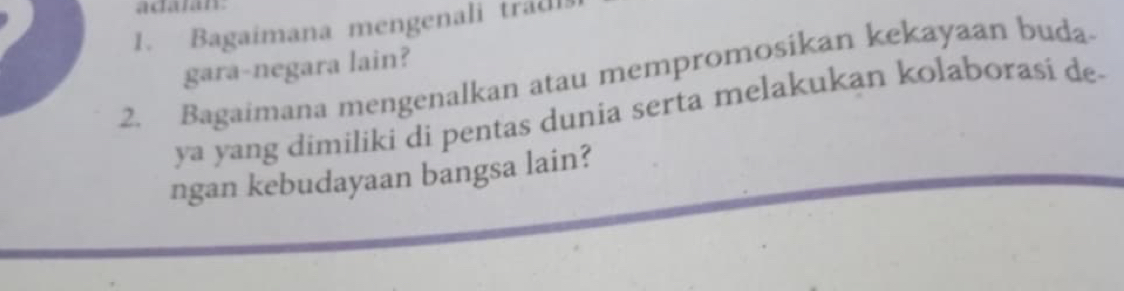 adalan 
1. Bagaimana mengenali tradl 
gara-negara lain? 
2. Bagaimana mengenalkan atau mempromosikan kekayaan buda 
ya yang dimiliki di pentas dunia serta melakukan kolaborasí de 
ngan kebudayaan bangsa lain?