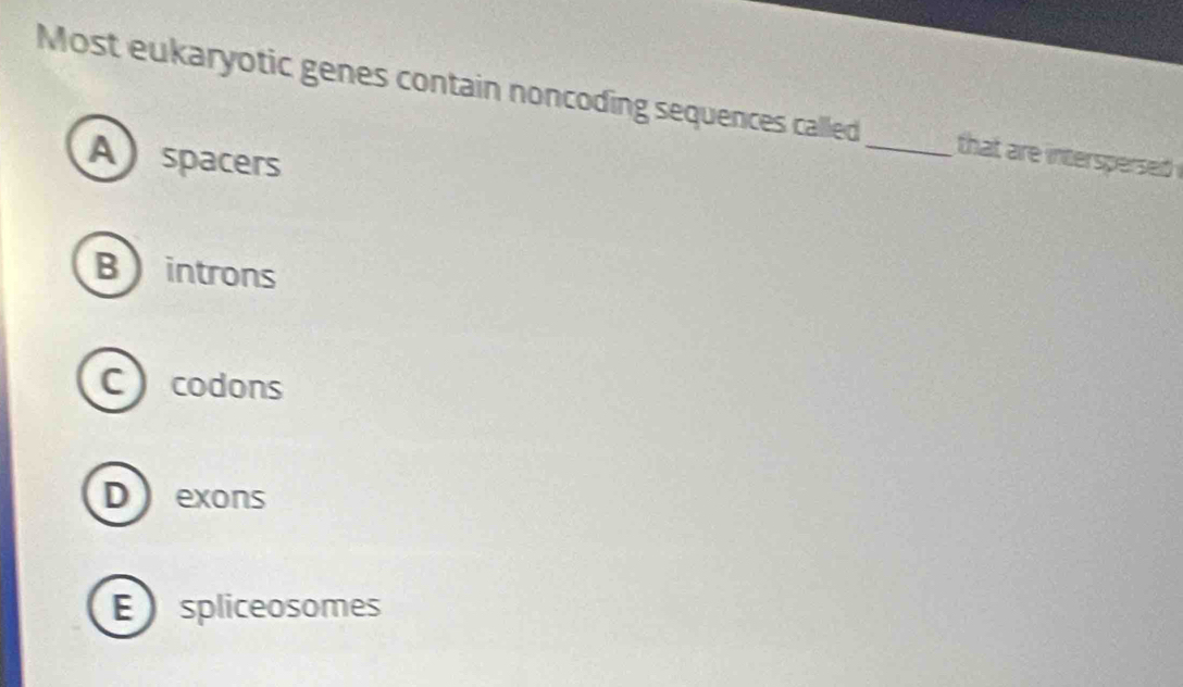 Most eukaryotic genes contain noncoding sequences called _that are interspersed .
A spacers
B  introns
C) codons
Dexons
E spliceosomes