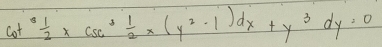 cot^3 1/2 * csc^3 1/2 * (y^2-1)dx+y^3dy=0