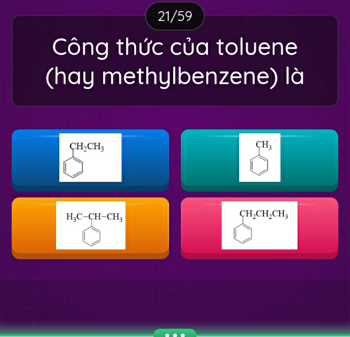 21/59
Công thức của toluene
(hay methylbenzene) là
CH_2CH_3
CH_3
H_3C-CH-CH_3
CH_2CH_2CH_3